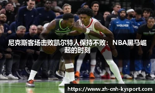 尼克斯客场击败凯尔特人保持不败：NBA黑马崛起的时刻