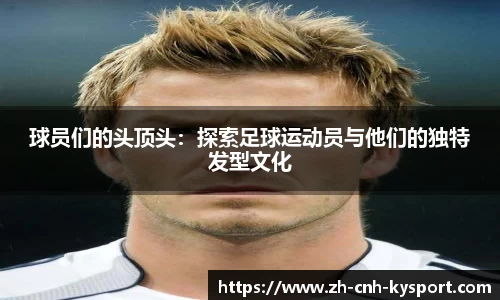 球员们的头顶头：探索足球运动员与他们的独特发型文化