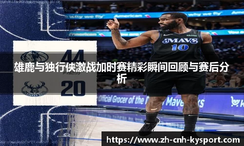 雄鹿与独行侠激战加时赛精彩瞬间回顾与赛后分析